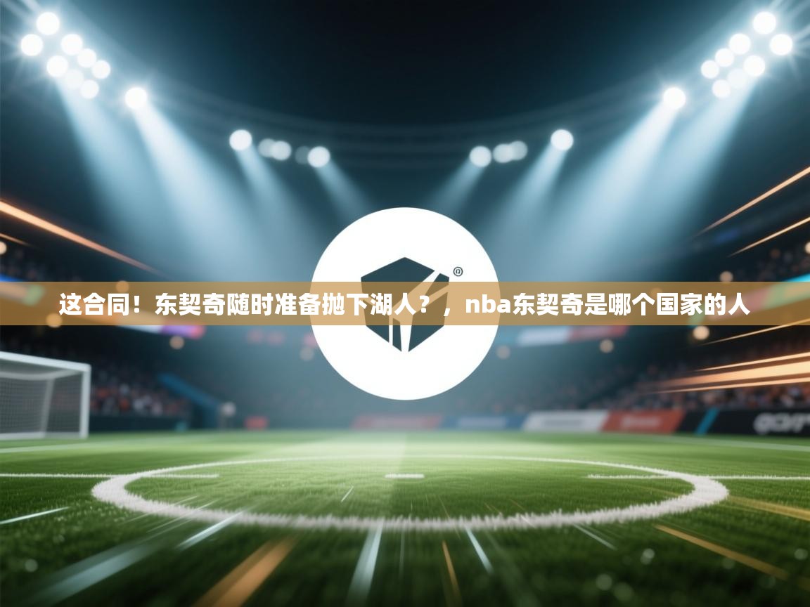 这合同！东契奇随时准备抛下湖人？，nba东契奇是哪个国家的人  第2张