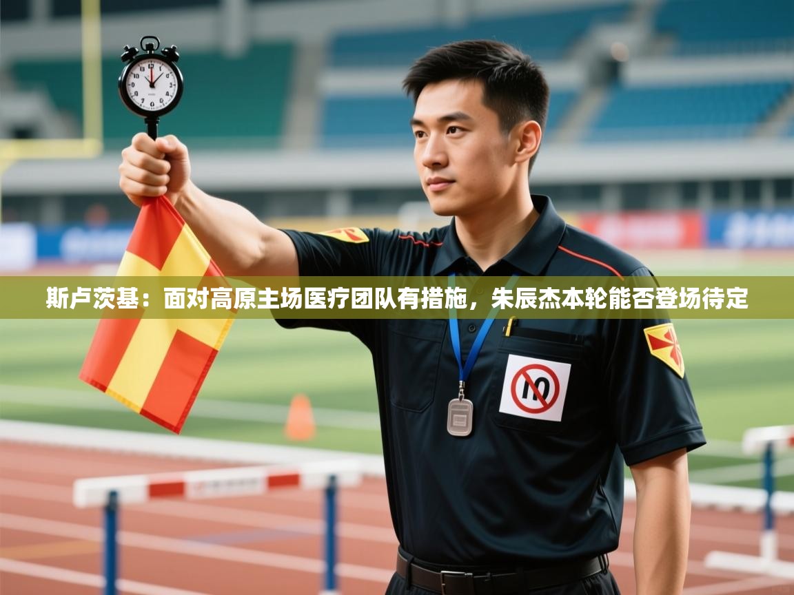 斯卢茨基：面对高原主场医疗团队有措施，朱辰杰本轮能否登场待定  第2张