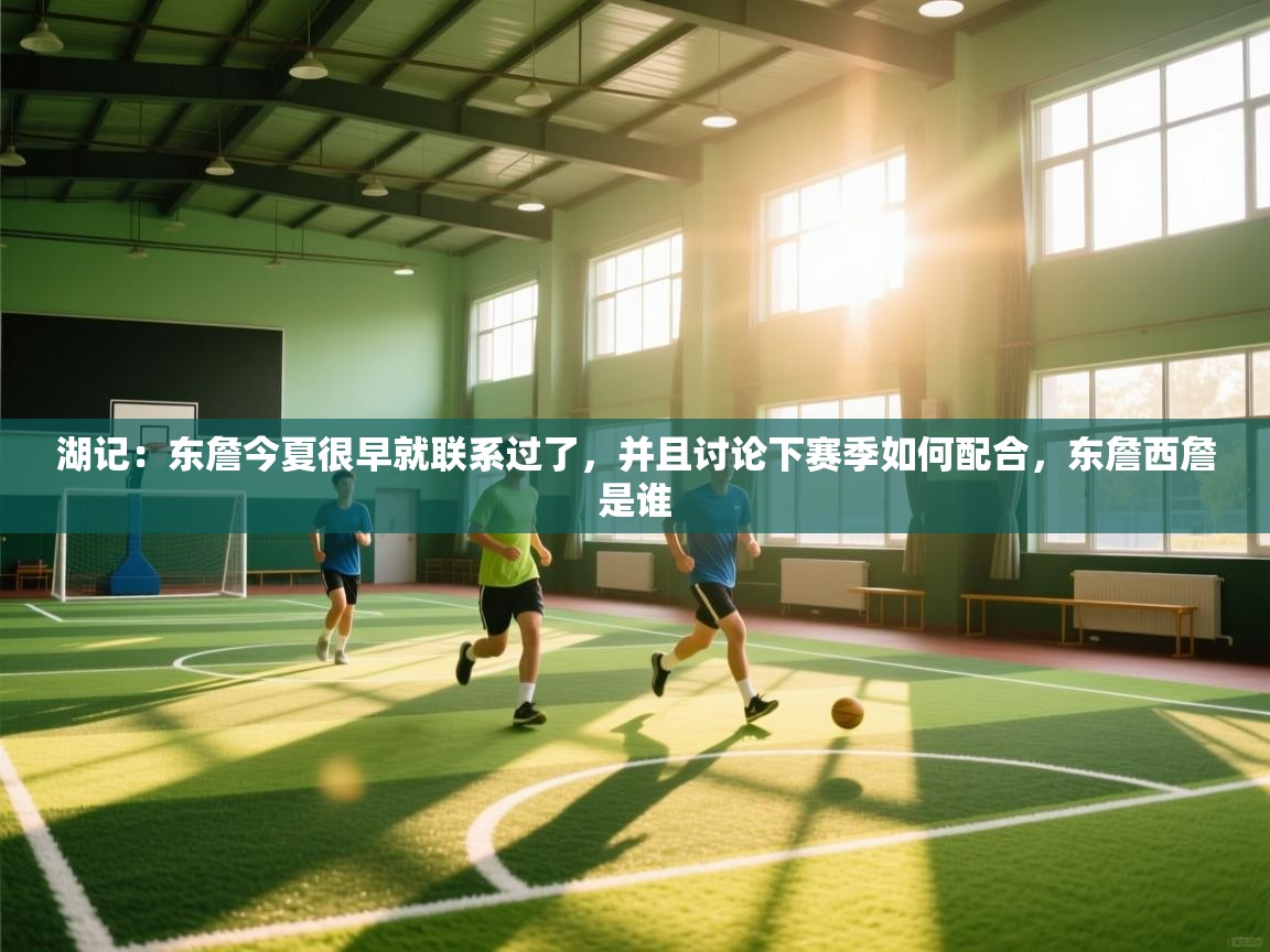 湖记:东詹今夏很早就联系过了,并且讨论下赛季如何配合,东詹西詹是谁 第1张