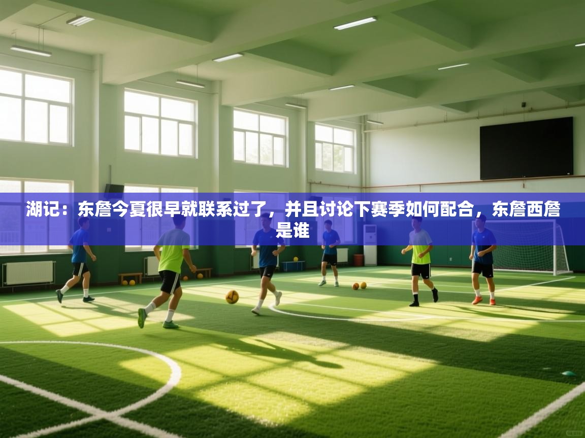 湖记:东詹今夏很早就联系过了,并且讨论下赛季如何配合,东詹西詹是谁 第2张