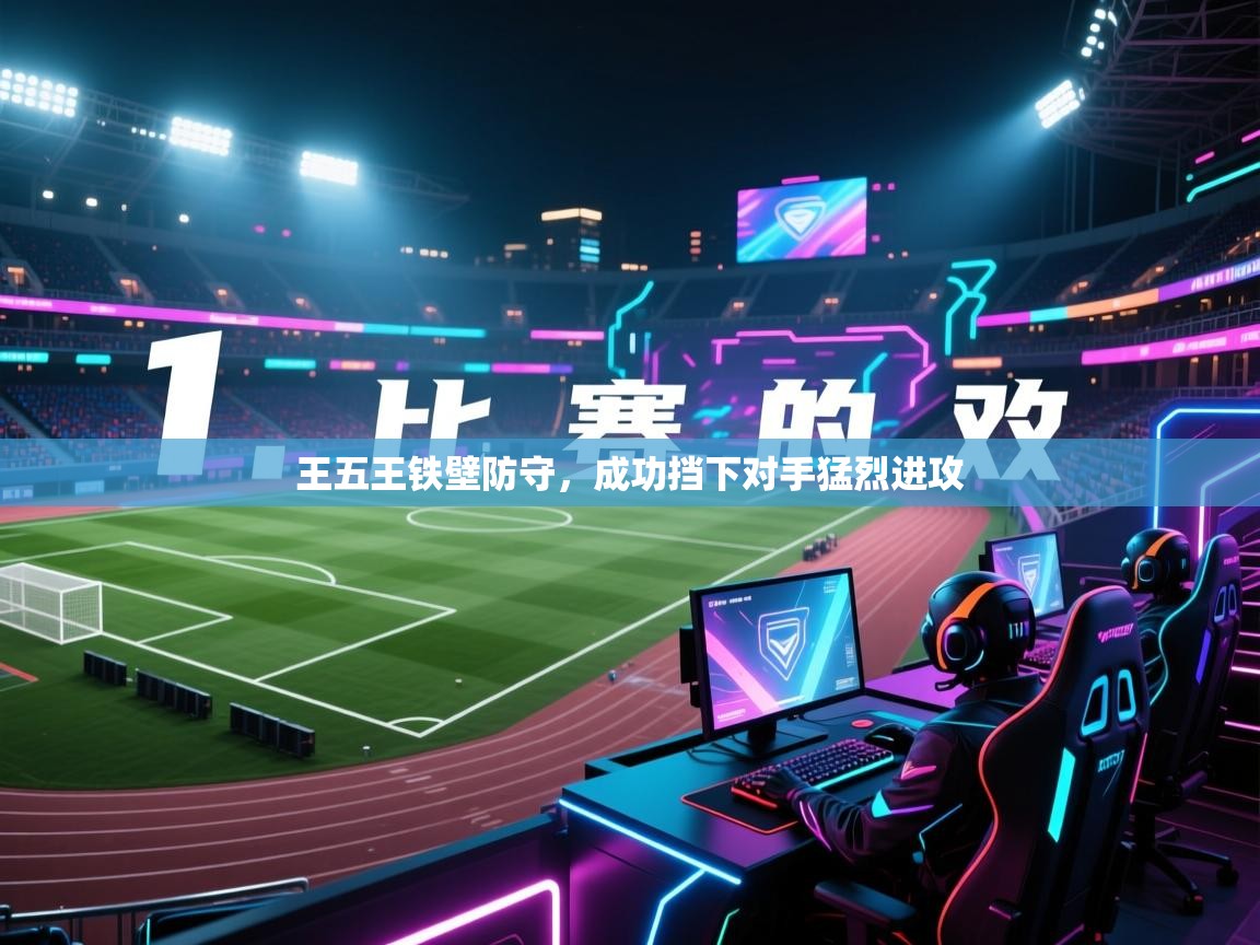 王五王铁壁防守，成功挡下对手猛烈进攻  第2张