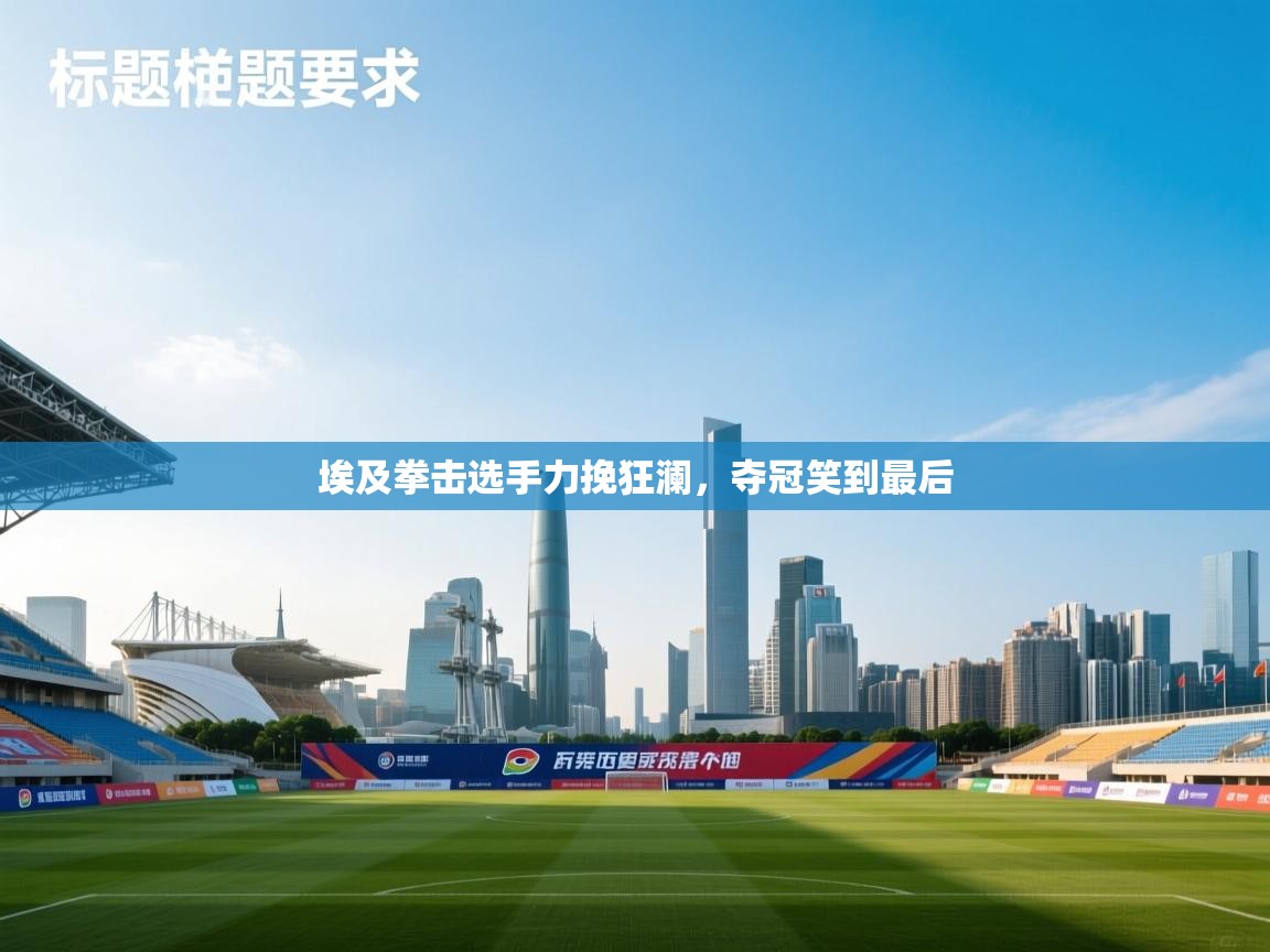 埃及拳击选手力挽狂澜,夺冠笑到最后 第1张